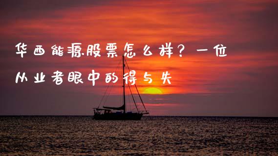 华西能源股票怎么样？一位从业者眼中的得与失_https://wap.ycdhulan.com_金融咨询_第1张