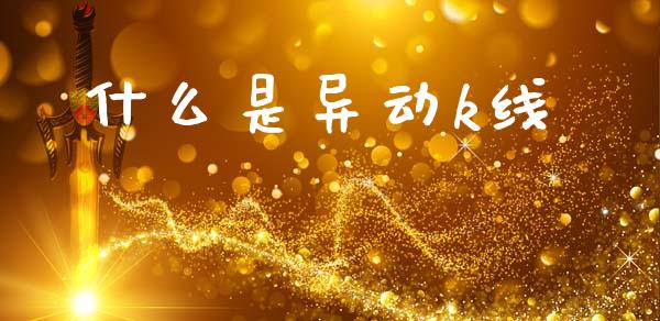什么是异动k线_https://wap.ycdhulan.com_财务投资_第1张