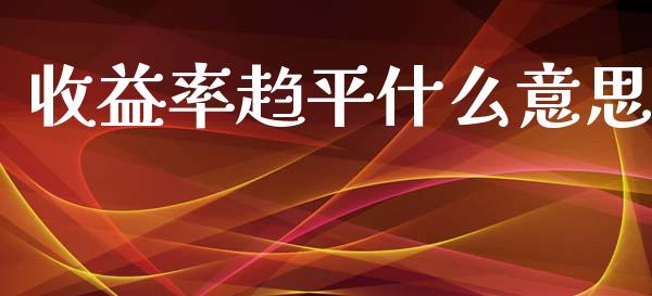 收益率趋平什么意思_https://wap.ycdhulan.com_财经新闻_第1张