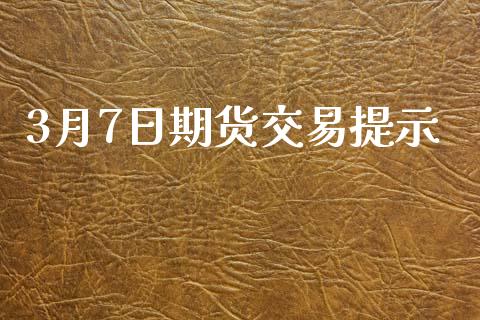 3月7日期货交易提示_https://wap.ycdhulan.com_国际财经_第1张