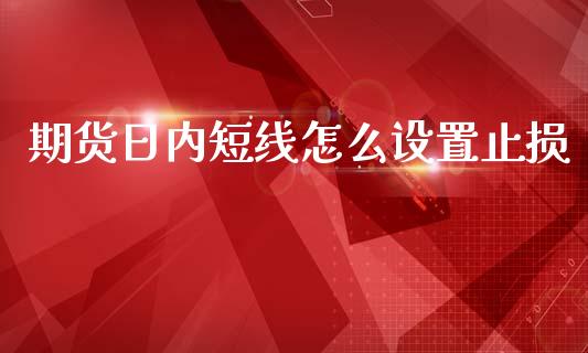 期货日内短线怎么设置止损_https://wap.ycdhulan.com_国际财经_第1张