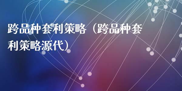 跨品种套利策略（跨品种套利策略源代）_https://wap.ycdhulan.com_财务投资_第1张