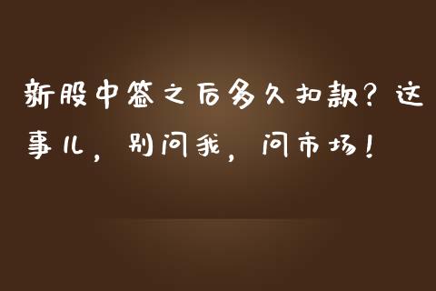 新股中签之后多久扣款？这事儿，别问我，问市场！_https://wap.ycdhulan.com_金融咨询_第1张