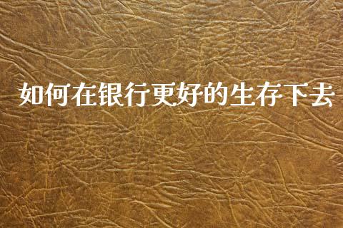 如何在银行更好的生存下去_https://wap.ycdhulan.com_货币市场_第1张