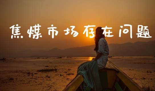 焦煤市场存在问题_https://wap.ycdhulan.com_财务投资_第1张