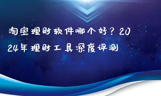 淘宝理财软件哪个好？2024年理财工具深度评测_https://wap.ycdhulan.com_金融咨询_第1张