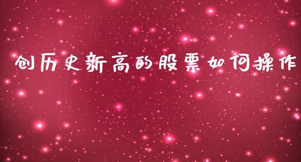 创历史新高的股票如何操作_https://wap.ycdhulan.com_投资基金_第1张