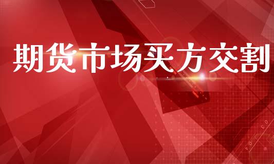 期货市场买方交割_https://wap.ycdhulan.com_国际财经_第1张