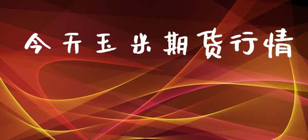 今天玉米期货行情_https://wap.ycdhulan.com_财经新闻_第1张