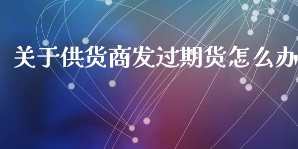 关于供货商发过期货怎么办_https://wap.ycdhulan.com_货币市场_第1张