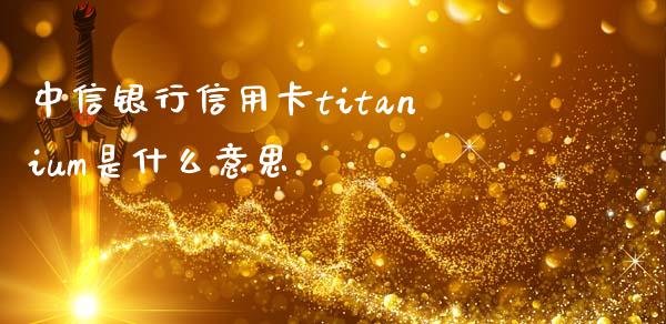 中信银行信用卡titanium是什么意思_https://wap.ycdhulan.com_国际财经_第1张