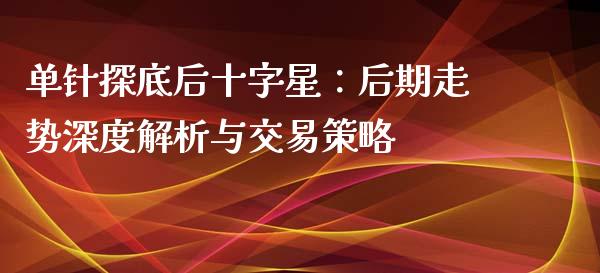 单针探底后十字星：后期走势深度解析与交易策略_https://wap.ycdhulan.com_财经新闻_第1张