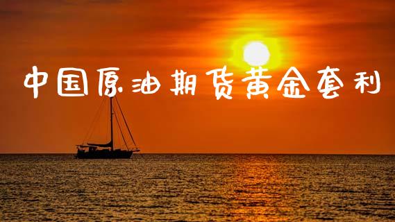 中国原油期货黄金套利_https://wap.ycdhulan.com_财经新闻_第1张