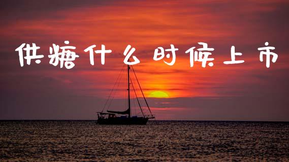 供糖什么时候上市_https://wap.ycdhulan.com_金融咨询_第1张