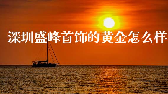 深圳盛峰首饰的黄金怎么样_https://wap.ycdhulan.com_金融咨询_第1张