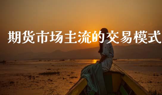 期货市场主流的交易模式_https://wap.ycdhulan.com_国际财经_第1张