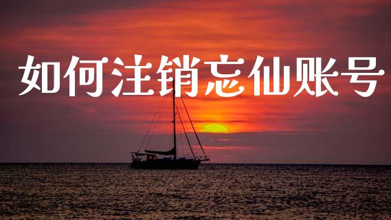 如何注销忘仙账号_https://wap.ycdhulan.com_金融咨询_第1张