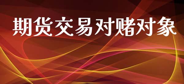 期货交易对赌对象_https://wap.ycdhulan.com_国际财经_第1张
