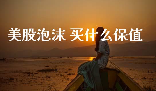 美股泡沫 买什么保值_https://wap.ycdhulan.com_金融咨询_第1张
