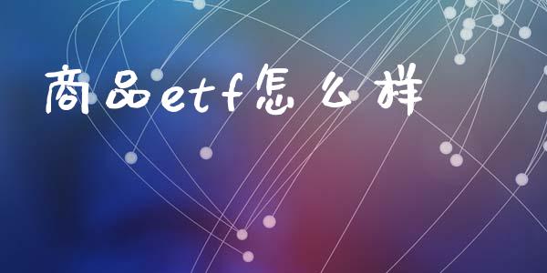 商品etf怎么样_https://wap.ycdhulan.com_金融咨询_第1张
