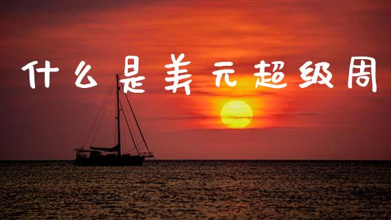 什么是美元超级周_https://wap.ycdhulan.com_国际财经_第1张