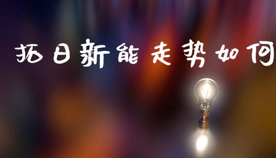 拓日新能走势如何_https://wap.ycdhulan.com_财务投资_第1张