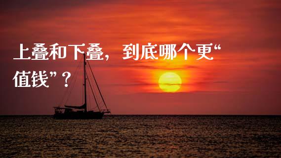 上叠和下叠，到底哪个更“值钱”？_https://wap.ycdhulan.com_投资基金_第1张