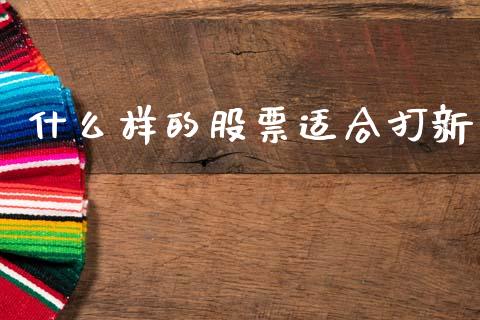 什么样的股票适合打新_https://wap.ycdhulan.com_金融咨询_第1张