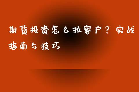 期货投资怎么拉客户？实战指南与技巧_https://wap.ycdhulan.com_货币市场_第1张