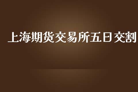 上海期货交易所五日交割_https://wap.ycdhulan.com_财经新闻_第1张