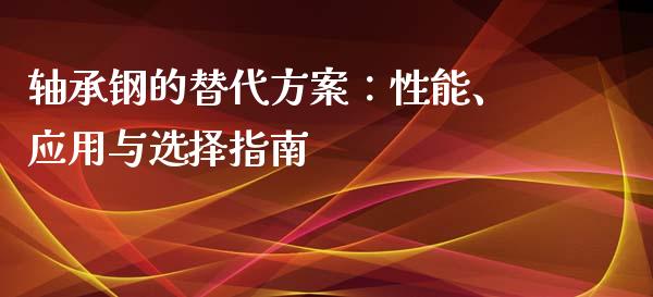 轴承钢的替代方案：性能、应用与选择指南_https://wap.ycdhulan.com_财经新闻_第1张