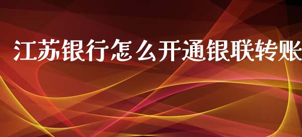 江苏银行怎么开通银联转账_https://wap.ycdhulan.com_金融咨询_第1张