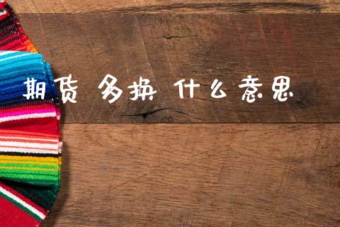 期货 多换 什么意思_https://wap.ycdhulan.com_金融咨询_第1张
