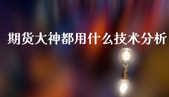 期货大神都用什么技术分析_https://wap.ycdhulan.com_金融咨询_第1张