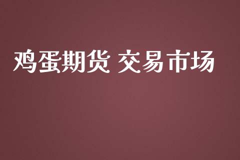 鸡蛋期货 交易市场_https://wap.ycdhulan.com_财经新闻_第1张