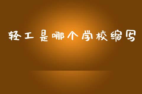 轻工是哪个学校缩写_https://wap.ycdhulan.com_财经新闻_第1张