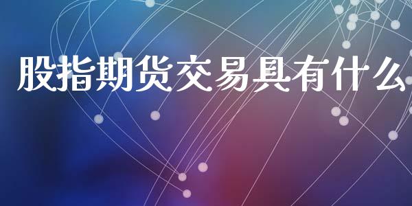 股指期货交易具有什么_https://wap.ycdhulan.com_财经新闻_第1张