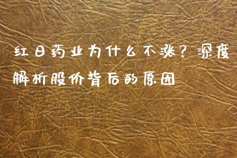 红日药业为什么不涨?深度解析股价背后的原因_财经新闻_第1张_国际财经_财经新闻_财务投资_金融咨询_货币市场_投资基金 红日药业为什么不涨?深度解析股价背后的原因_https://wap.ycdhulan.com_财经新闻_第1张