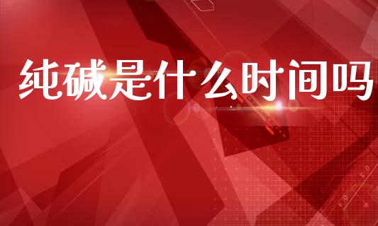纯碱是什么时间吗_https://wap.ycdhulan.com_货币市场_第1张