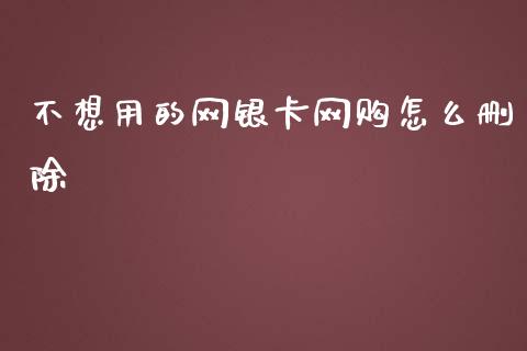 不想用的网银卡网购怎么删除_https://wap.ycdhulan.com_财经新闻_第1张