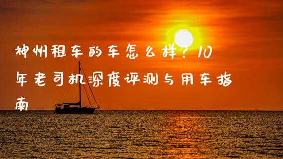 神州租车的车怎么样？10年老司机深度评测与用车指南_https://wap.ycdhulan.com_财经新闻_第1张