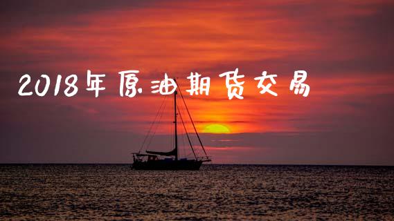2018年原油期货交易_https://wap.ycdhulan.com_财经新闻_第1张