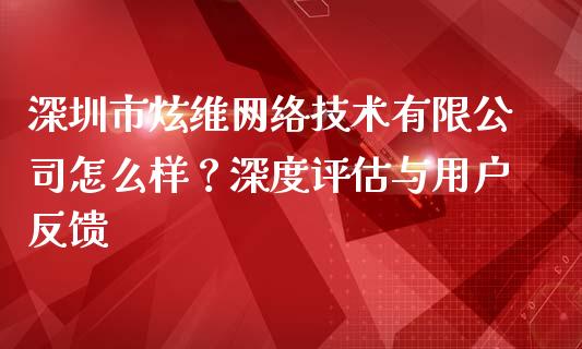 深圳市炫维网络技术有限公司怎么样？深度评估与用户反馈_https://wap.ycdhulan.com_货币市场_第1张