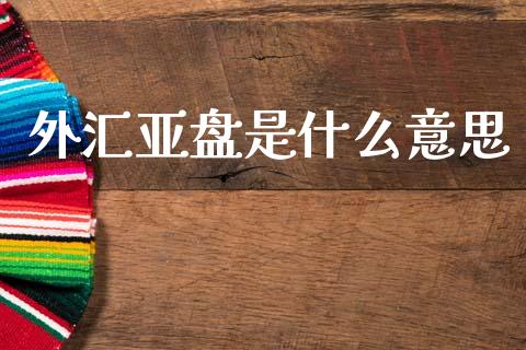 外汇亚盘是什么意思_https://wap.ycdhulan.com_金融咨询_第1张