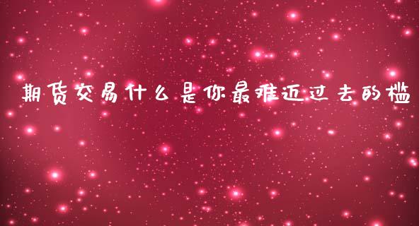 期货交易什么是你最难迈过去的槛_https://wap.ycdhulan.com_国际财经_第1张