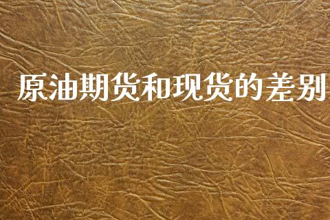 原油期货和现货的差别_https://wap.ycdhulan.com_金融咨询_第1张