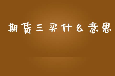 期货三买什么意思_https://wap.ycdhulan.com_财务投资_第1张