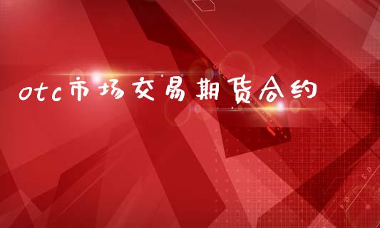 otc市场交易期货合约_https://wap.ycdhulan.com_金融咨询_第1张