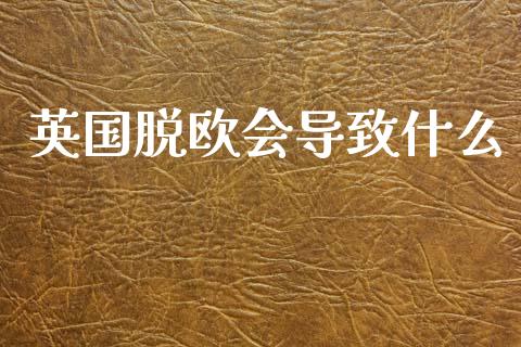 英国脱欧会导致什么_https://wap.ycdhulan.com_财经新闻_第1张
