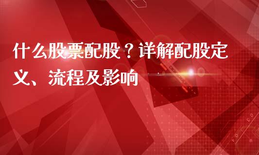什么股票配股?详解配股定义、流程及影响_财经新闻_第1张_国际财经_财经新闻_财务投资_金融咨询_货币市场_投资基金 什么股票配股?详解配股定义、流程及影响_https://wap.ycdhulan.com_财经新闻_第1张